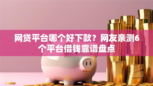 网贷平台哪个好下款？网友亲测6个平台借钱靠谱盘点