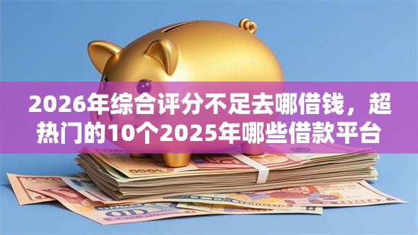2026年综合评分不足去哪借钱，超热门的10个2025年哪些借款平台不查征信大数据推荐