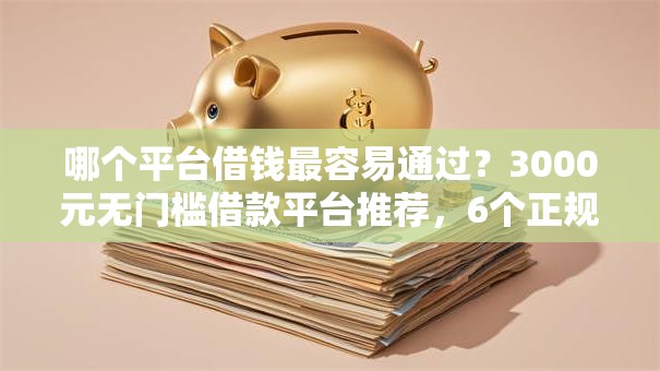 哪个平台借钱最容易通过?3000元无门槛借款平台推荐,6个正规官方贷款平台盘点 哪个平台借钱最容易通过?3000元无门槛借款平台推荐,6个正规官方贷款平台盘点