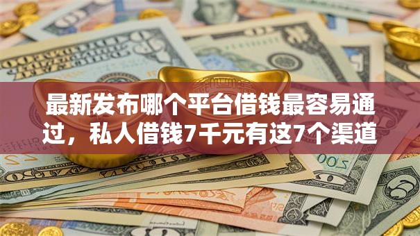 最新发布哪个平台借钱最容易通过，私人借钱7千元有这7个渠道