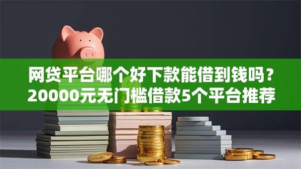 网贷平台哪个好下款能借到钱吗？20000元无门槛借款5个平台推荐