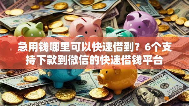 急用钱哪里可以快速借到？6个支持下款到微信的快速借钱平台