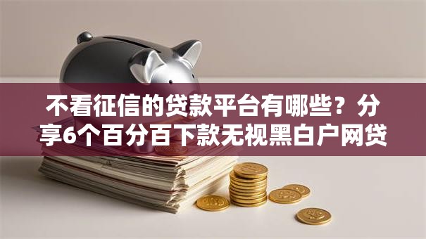 不看征信的贷款平台有哪些?分享6个百分百下款无视黑白户网贷软件 不看征信的贷款平台有哪些?分享6个百分百下款无视黑白户网贷软件