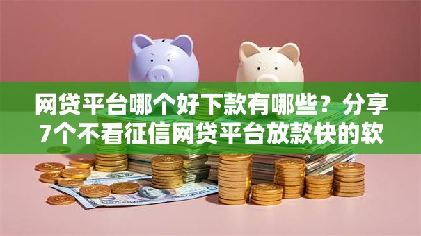 网贷平台哪个好下款有哪些?分享7个不看征信网贷平台放款快的软件 网贷平台哪个好下款有哪些?分享7个不看征信网贷平台放款快的软件