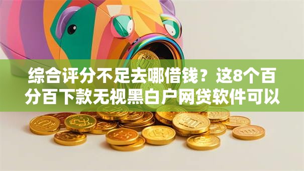 综合评分不足去哪借钱?这8个百分百下款无视黑白户网贷软件可以试试 综合评分不足去哪借钱?这8个百分百下款无视黑白户网贷软件可以试试