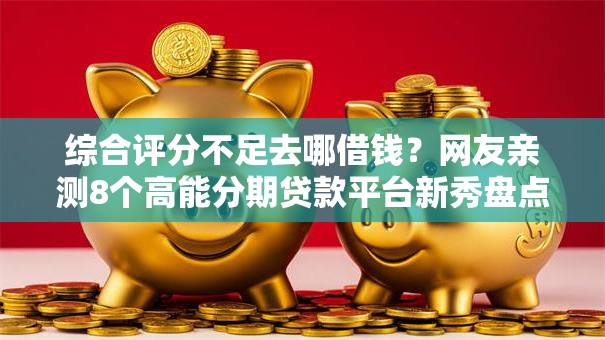 综合评分不足去哪借钱?网友亲测8个高能分期贷款平台新秀盘点 综合评分不足去哪借钱?网友亲测8个高能分期贷款平台新秀盘点
