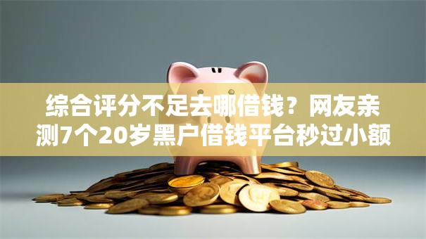 综合评分不足去哪借钱？网友亲测7个20岁黑户借钱平台秒过小额盘点