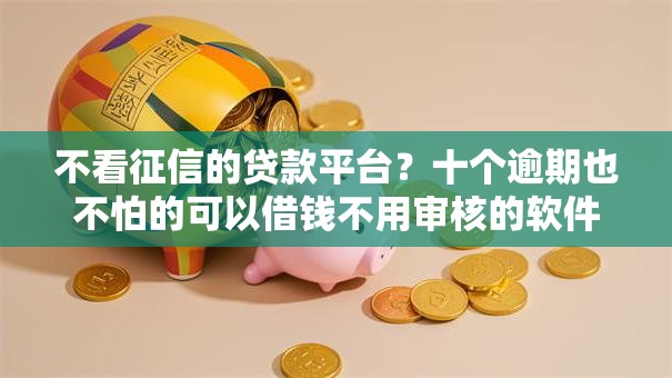 不看征信的贷款平台？十个逾期也不怕的可以借钱不用审核的软件