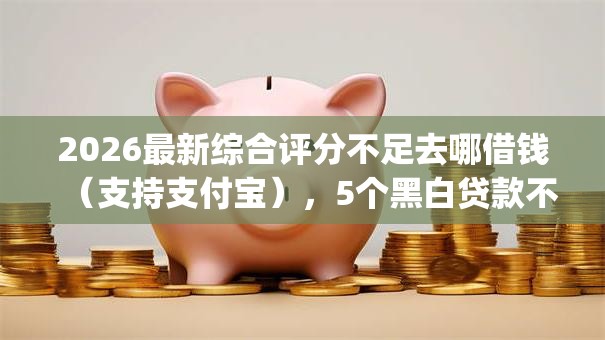 2026最新综合评分不足去哪借钱（支持支付宝），5个黑白贷款不是高炮的app无私分享