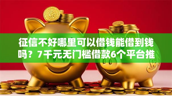 征信不好哪里可以借钱能借到钱吗？7千元无门槛借款6个平台推荐