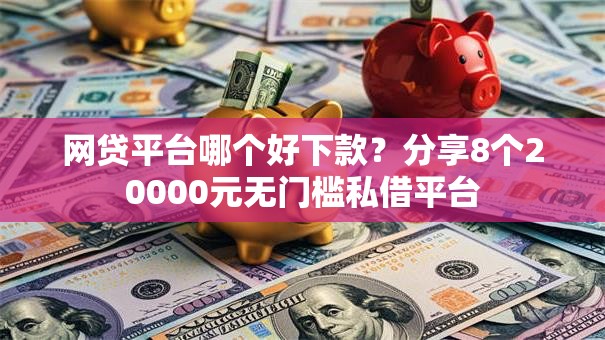 网贷平台哪个好下款?分享8个20000元无门槛私借平台 网贷平台哪个好下款?分享8个20000元无门槛私借平台