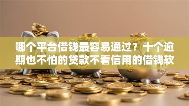 哪个平台借钱最容易通过？十个逾期也不怕的贷款不看信用的借钱软件
