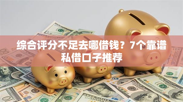综合评分不足去哪借钱?7个靠谱私借口子推荐 综合评分不足去哪借钱?7个靠谱私借口子推荐
