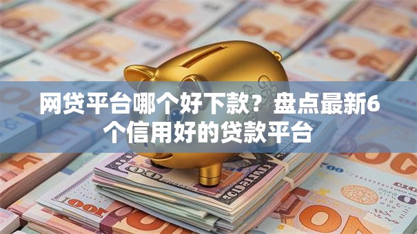 网贷平台哪个好下款？盘点最新6个信用好的贷款平台