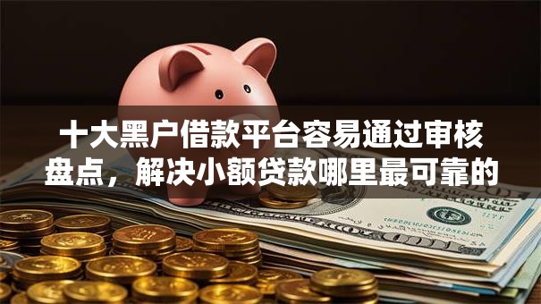 十大黑户借款平台容易通过审核盘点,解决小额贷款哪里最可靠的问题 十大黑户借款平台容易通过审核盘点,解决小额贷款哪里最可靠的问题