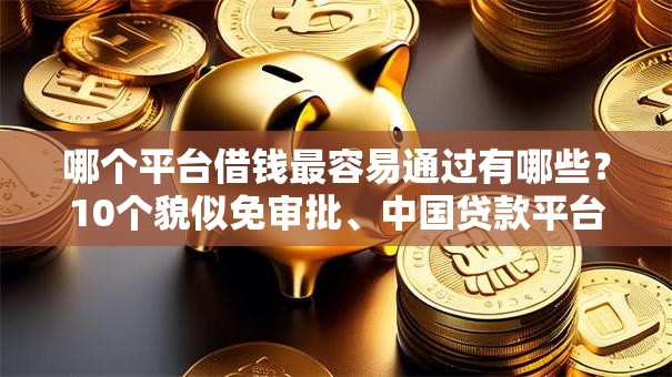 哪个平台借钱最容易通过有哪些?10个貌似免审批、中国贷款平台合集 哪个平台借钱最容易通过有哪些?10个貌似免审批、中国贷款平台合集