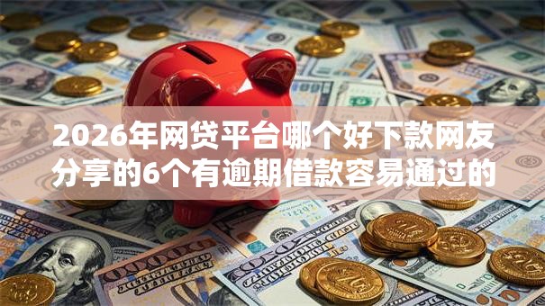 2026年网贷平台哪个好下款网友分享的6个有逾期借款容易通过的软件我觉得不错！