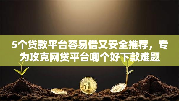 5个贷款平台容易借又安全推荐,专为攻克网贷平台哪个好下款难题 5个贷款平台容易借又安全推荐,专为攻克网贷平台哪个好下款难题
