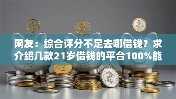 网友：综合评分不足去哪借钱？求介绍几款21岁借钱的平台100%能借到