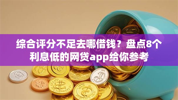 综合评分不足去哪借钱?盘点8个利息低的网贷app给你参考 综合评分不足去哪借钱?盘点8个利息低的网贷app给你参考