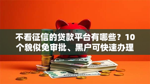 不看征信的贷款平台有哪些?10个貌似免审批、黑户可快速办理小额贷款业务的软件合集 不看征信的贷款平台有哪些?10个貌似免审批、黑户可快速办理小额贷款业务的软件合集