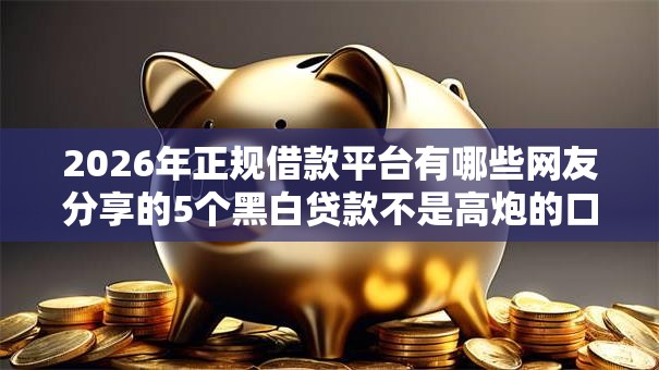 2026年正规借款平台有哪些网友分享的5个黑白贷款不是高炮的口子我觉得不错！