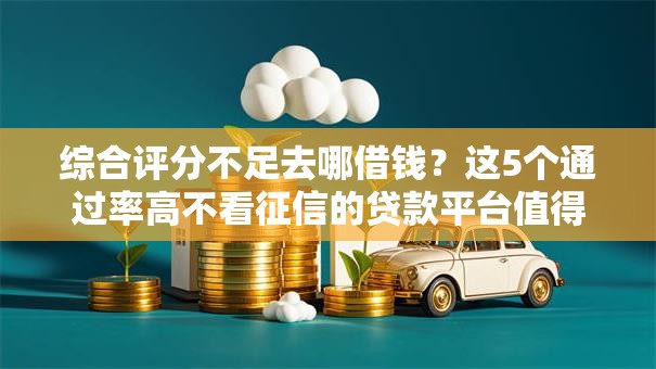综合评分不足去哪借钱?这5个通过率高不看征信的贷款平台值得一试 综合评分不足去哪借钱?这5个通过率高不看征信的贷款平台值得一试