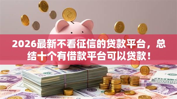 2026最新不看征信的贷款平台,总结十个有借款平台可以贷款! 2026最新不看征信的贷款平台,总结十个有借款平台可以贷款!