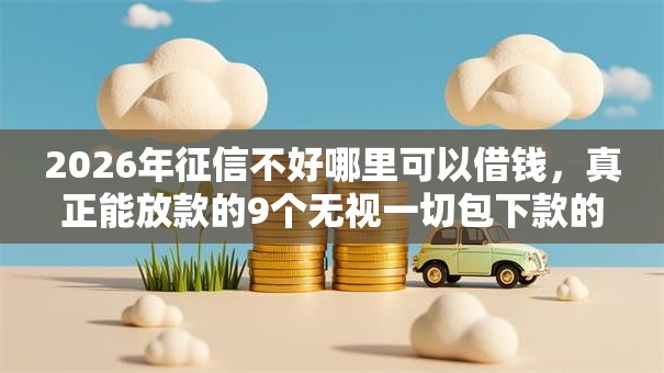 2026年征信不好哪里可以借钱，真正能放款的9个无视一切包下款的贷款推荐