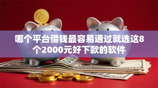 哪个平台借钱最容易通过就选这8个2000元好下款的软件 哪个平台借钱最容易通过就选这8个2000元好下款的软件