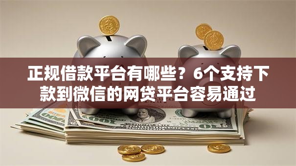 正规借款平台有哪些？6个支持下款到微信的网贷平台容易通过