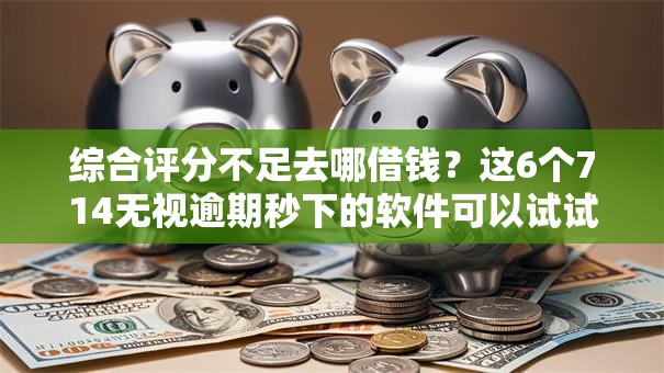 综合评分不足去哪借钱?这6个714无视逾期秒下的软件可以试试 综合评分不足去哪借钱?这6个714无视逾期秒下的软件可以试试