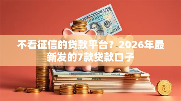 不看征信的贷款平台?2026年最新发的7款贷款口子 不看征信的贷款平台?2026年最新发的7款贷款口子