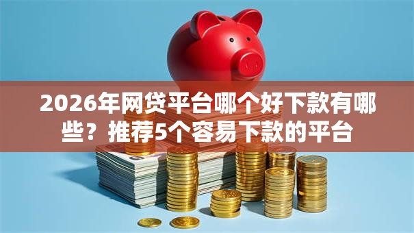 2026年网贷平台哪个好下款有哪些?推荐5个容易下款的平台 2026年网贷平台哪个好下款有哪些?推荐5个容易下款的平台