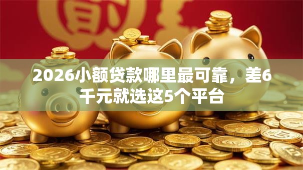 2026小额贷款哪里最可靠，差6千元就选这5个平台