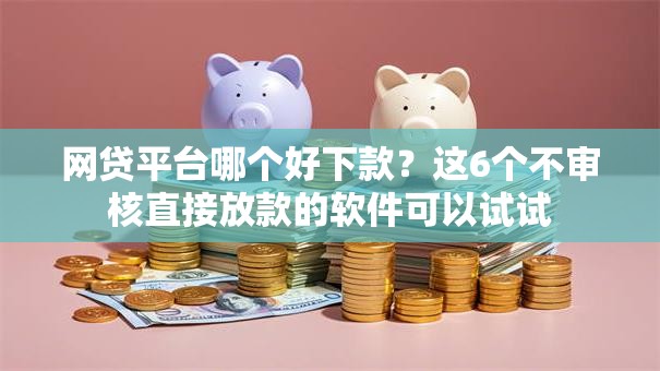 网贷平台哪个好下款？这6个不审核直接放款的软件可以试试