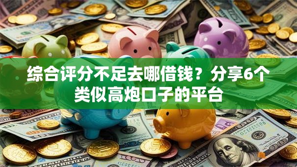 综合评分不足去哪借钱？分享6个类似高炮口子的平台