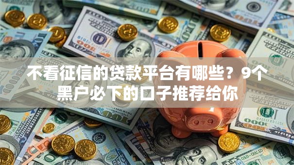 不看征信的贷款平台有哪些?9个黑户必下的口子推荐给你 不看征信的贷款平台有哪些?9个黑户必下的口子推荐给你