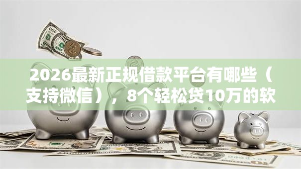 2026最新正规借款平台有哪些(支持微信),8个轻松贷10万的软件无私分享 2026最新正规借款平台有哪些(支持微信),8个轻松贷10万的软件无私分享