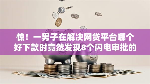 惊!一男子在解决网贷平台哪个好下款时竟然发现8个闪电审批的口子,事后分享了出来 惊!一男子在解决网贷平台哪个好下款时竟然发现8个闪电审批的口子,事后分享了出来
