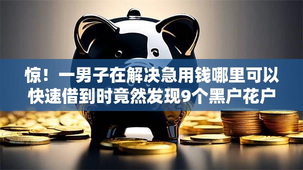 惊!一男子在解决急用钱哪里可以快速借到时竟然发现9个黑户花户能下款的平台,事后分享了出来 惊!一男子在解决急用钱哪里可以快速借到时竟然发现9个黑户花户能下款的平台,事后分享了出来