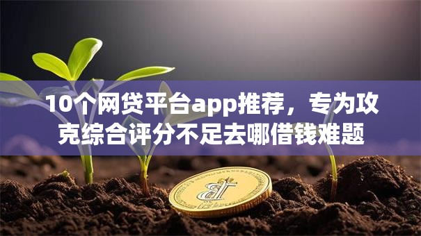 10个网贷平台app推荐，专为攻克综合评分不足去哪借钱难题