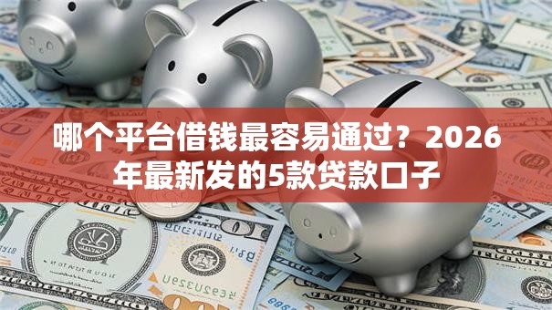 哪个平台借钱最容易通过？2026年最新发的5款贷款口子