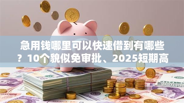 急用钱哪里可以快速借到有哪些？10个貌似免审批、2025短期高炮口子必下款合集