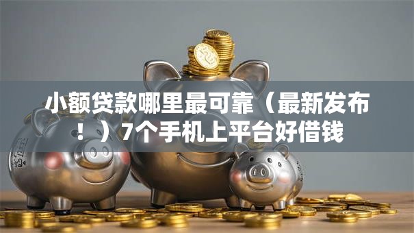 小额贷款哪里最可靠(最新发布!)7个手机上平台好借钱 小额贷款哪里最可靠(最新发布!)7个手机上平台好借钱