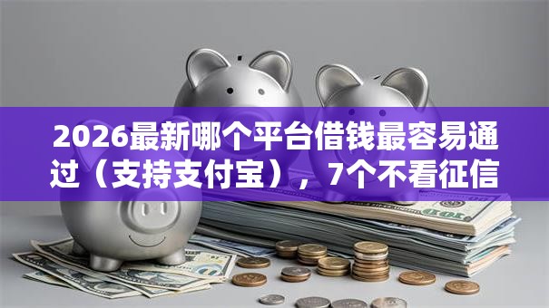 2026最新哪个平台借钱最容易通过（支持支付宝），7个不看征信查询的软件无私分享