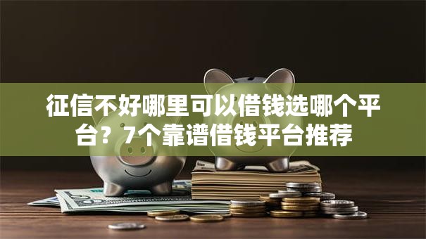 征信不好哪里可以借钱选哪个平台？7个靠谱借钱平台推荐
