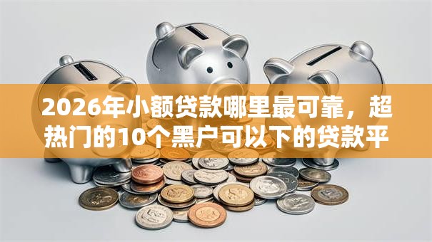 2026年小额贷款哪里最可靠，超热门的10个黑户可以下的贷款平台推荐