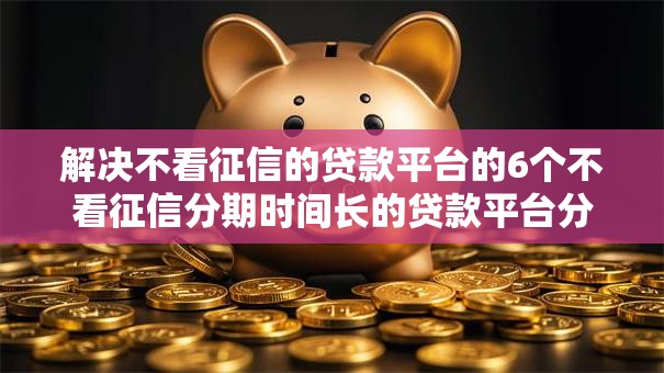 解决不看征信的贷款平台的6个不看征信分期时间长的贷款平台分享