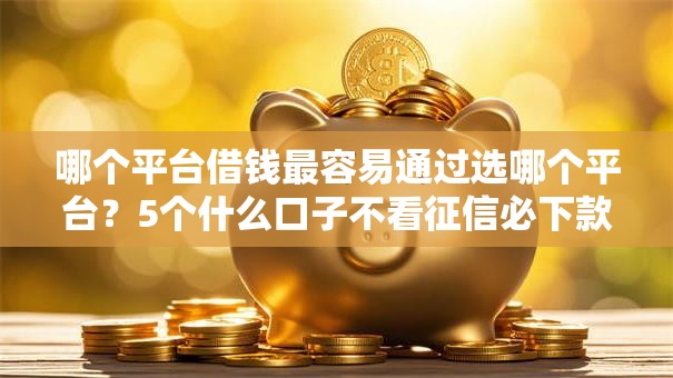 哪个平台借钱最容易通过选哪个平台?5个什么口子不看征信必下款推荐 哪个平台借钱最容易通过选哪个平台?5个什么口子不看征信必下款推荐